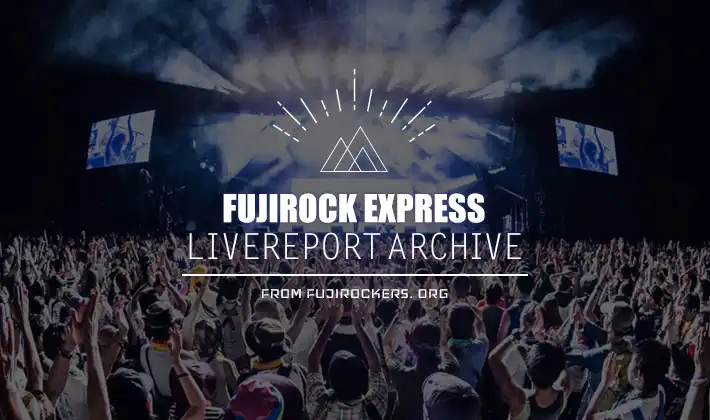 FUJIROCK EXPRESS LIVEREPORT ARCHIVE